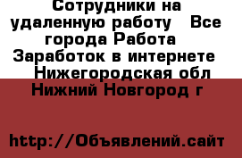 Сотрудники на удаленную работу - Все города Работа » Заработок в интернете   . Нижегородская обл.,Нижний Новгород г.